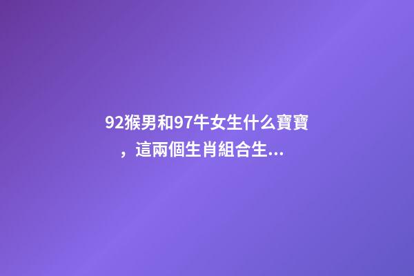 92猴男和97牛女生什么寶寶，這兩個生肖組合生出來的孩子